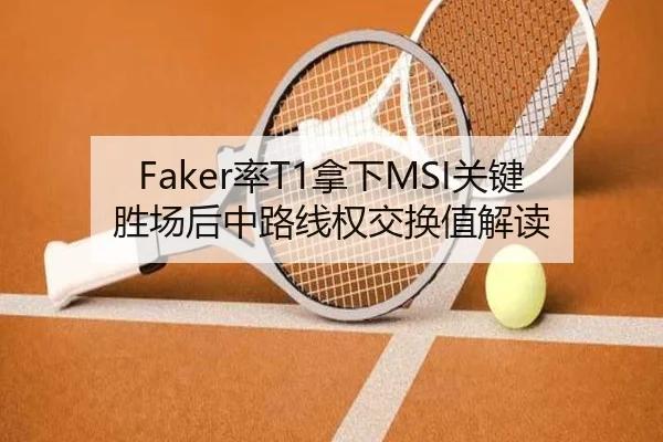 Faker率T1拿下MSI关键胜场后中路线权交换值解读
