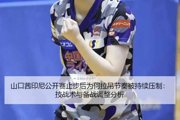 山口茜印尼公开赛止步后为何拉吊节奏被持续压制：技战术与备战调整分析