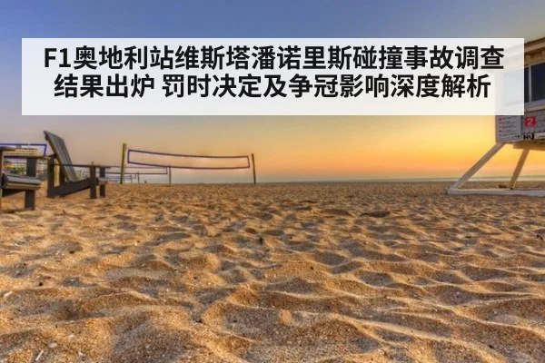 F1奥地利站维斯塔潘诺里斯碰撞事故调查结果出炉 罚时决定及争冠影响深度解析