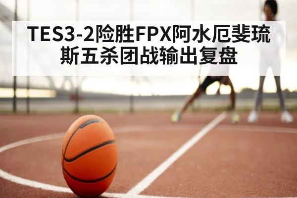 TES3-2险胜FPX阿水厄斐琉斯五杀团战输出复盘