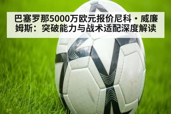 巴塞罗那5000万欧元报价尼科·威廉姆斯：突破能力与战术适配深度解读