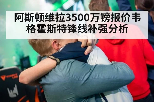 阿斯顿维拉3500万镑报价韦格霍斯特锋线补强分析
