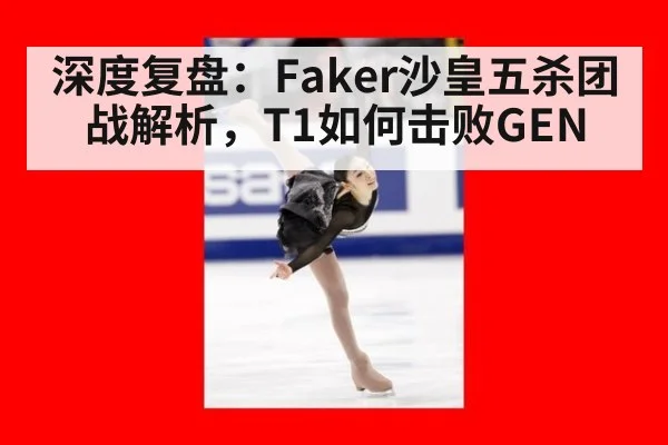 深度复盘:Faker沙皇五杀团战解析,T1如何击败GEN