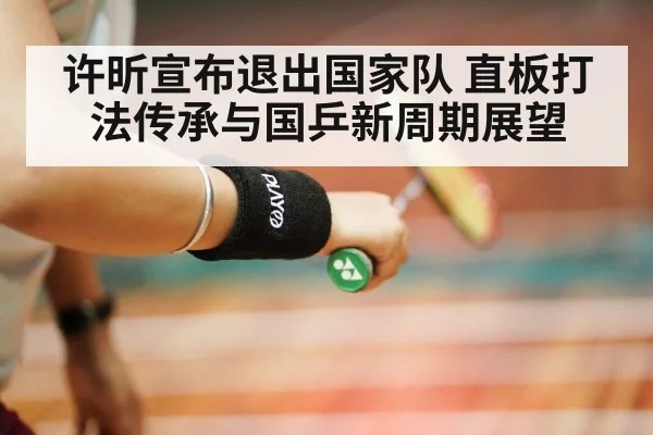 许昕宣布退出国家队 直板打法传承与国乒新周期展望