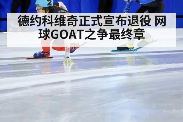 德约科维奇正式宣布退役 网球GOAT之争最终章