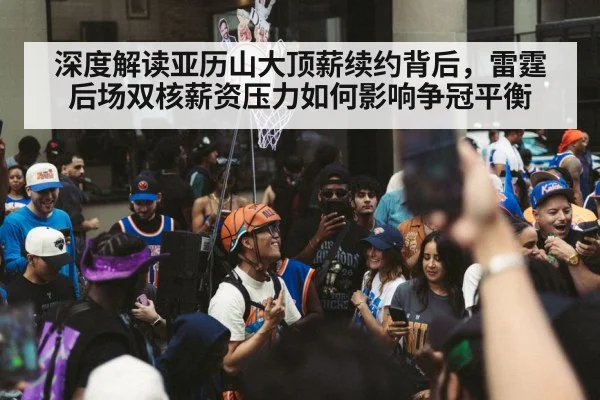 深度解读亚历山大顶薪续约背后,雷霆后场双核薪资压力如何影响争冠平衡