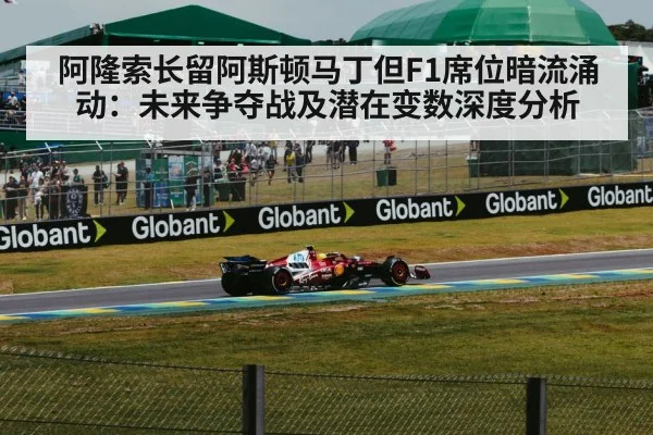 阿隆索长留阿斯顿马丁但F1席位暗流涌动：未来争夺战及潜在变数深度分析