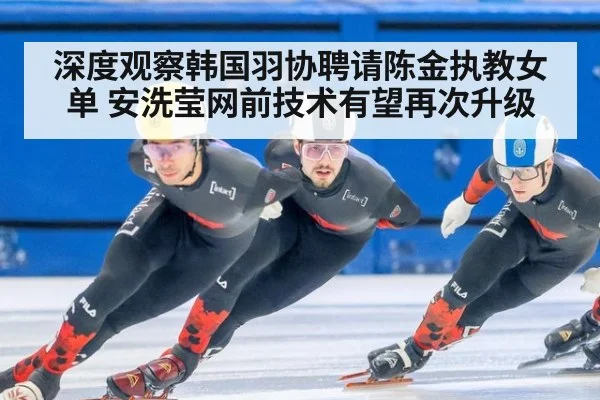 深度观察韩国羽协聘请陈金执教女单 安洗莹网前技术有望再次升级